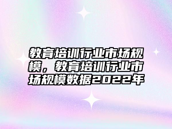 教育培訓(xùn)行業(yè)市場(chǎng)規(guī)模，教育培訓(xùn)行業(yè)市場(chǎng)規(guī)模數(shù)據(jù)2022年