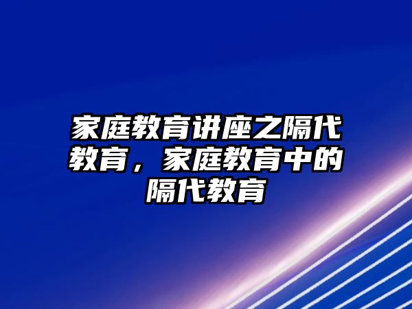 家庭教育講座之隔代教育，家庭教育中的隔代教育