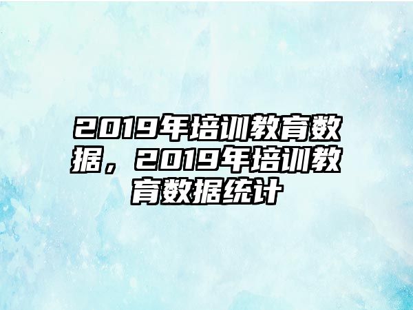 2019年培訓(xùn)教育數(shù)據(jù)，2019年培訓(xùn)教育數(shù)據(jù)統(tǒng)計(jì)