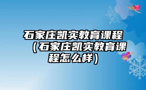 石家莊凱實教育課程（石家莊凱實教育課程怎么樣）