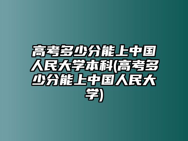 高考多少分能上中國(guó)人民大學(xué)本科(高考多少分能上中國(guó)人民大學(xué))