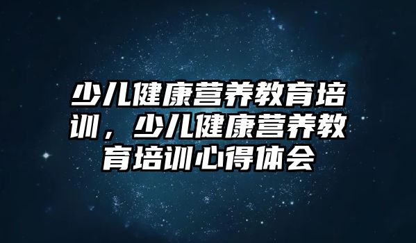 少兒健康營(yíng)養(yǎng)教育培訓(xùn)，少兒健康營(yíng)養(yǎng)教育培訓(xùn)心得體會(huì)