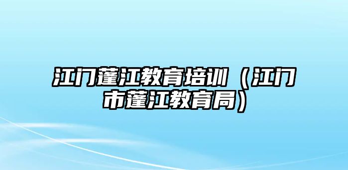 江門(mén)蓬江教育培訓(xùn)（江門(mén)市蓬江教育局）