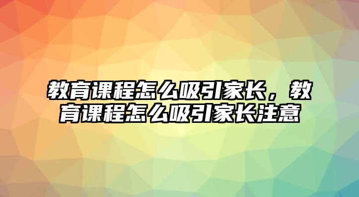 教育課程怎么吸引家長，教育課程怎么吸引家長注意