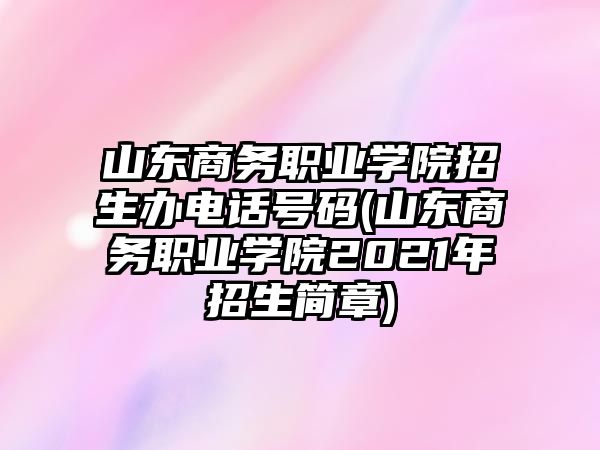 山東商務(wù)職業(yè)學(xué)院招生辦電話號(hào)碼(山東商務(wù)職業(yè)學(xué)院2021年招生簡(jiǎn)章)