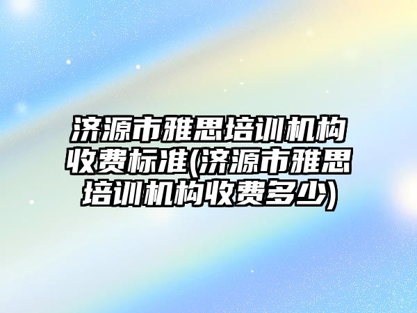 濟源市雅思培訓(xùn)機構(gòu)收費標準(濟源市雅思培訓(xùn)機構(gòu)收費多少)