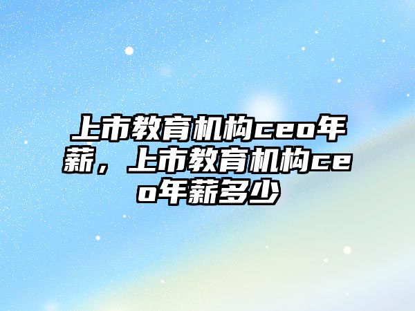 上市教育機(jī)構(gòu)ceo年薪，上市教育機(jī)構(gòu)ceo年薪多少