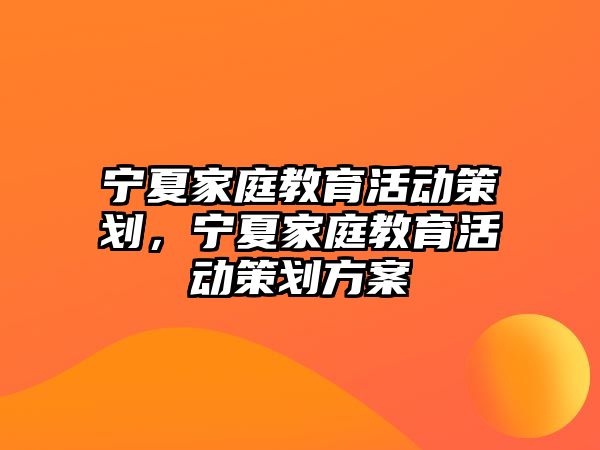 寧夏家庭教育活動策劃，寧夏家庭教育活動策劃方案