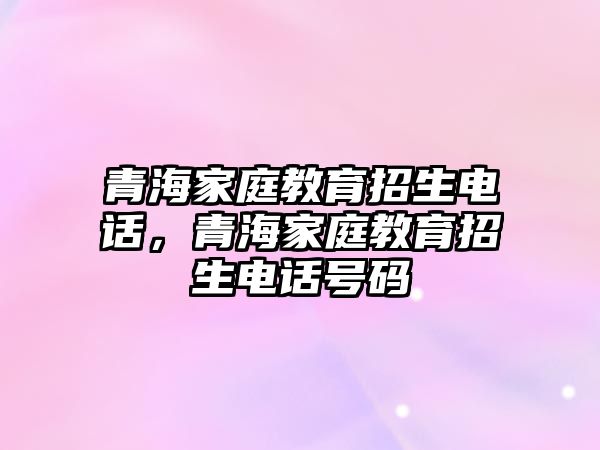 青海家庭教育招生電話，青海家庭教育招生電話號碼