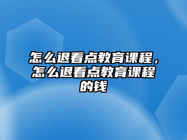 怎么退看點(diǎn)教育課程，怎么退看點(diǎn)教育課程的錢