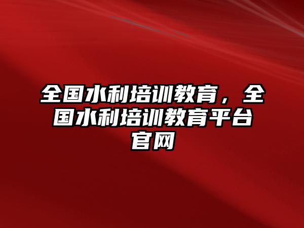 全國水利培訓教育，全國水利培訓教育平臺官網(wǎng)