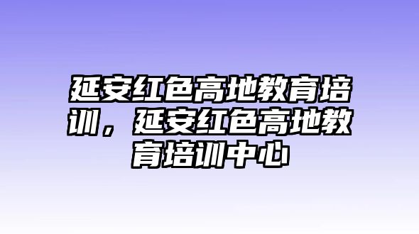 延安紅色高地教育培訓(xùn)，延安紅色高地教育培訓(xùn)中心