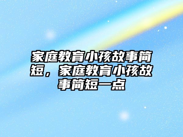 家庭教育小孩故事簡短，家庭教育小孩故事簡短一點