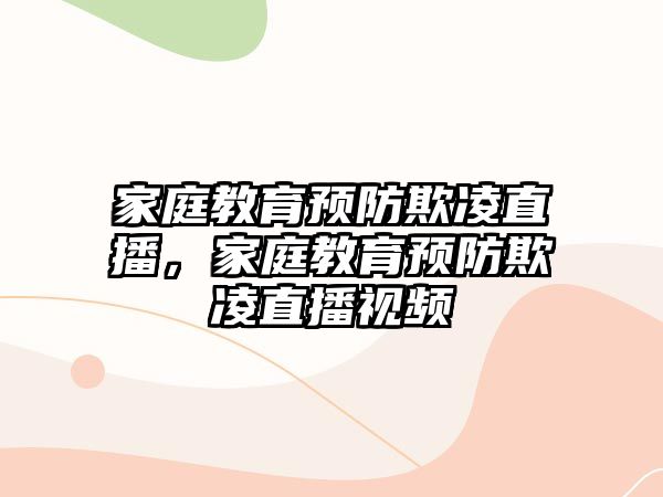 家庭教育預(yù)防欺凌直播，家庭教育預(yù)防欺凌直播視頻