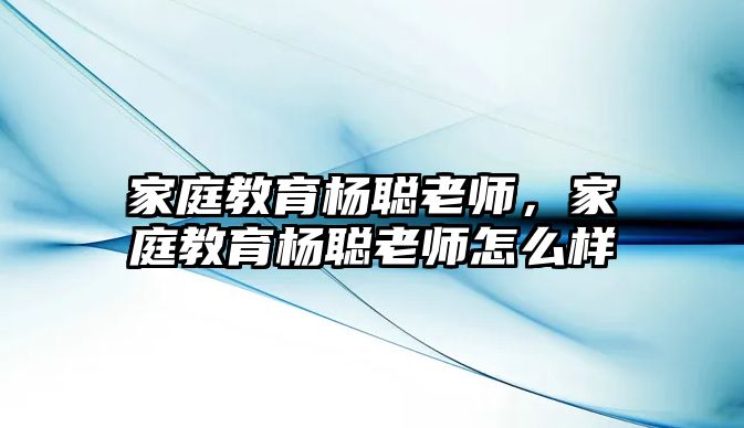 家庭教育楊聰老師，家庭教育楊聰老師怎么樣