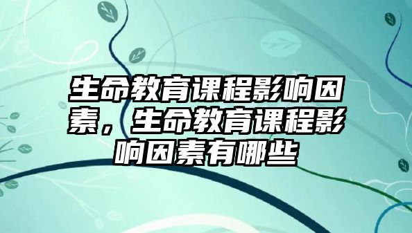 生命教育課程影響因素，生命教育課程影響因素有哪些