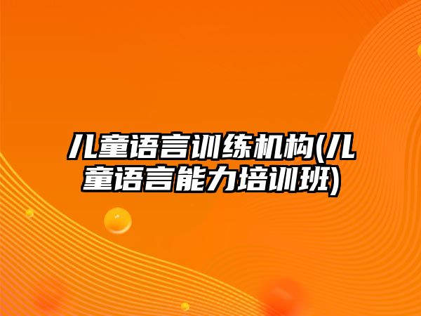 兒童語言訓(xùn)練機(jī)構(gòu)(兒童語言能力培訓(xùn)班)