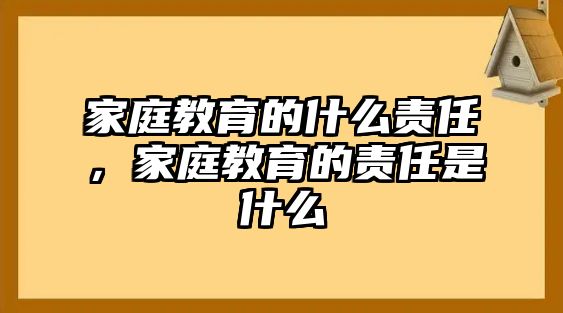 家庭教育的什么責(zé)任，家庭教育的責(zé)任是什么