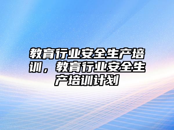 教育行業(yè)安全生產(chǎn)培訓，教育行業(yè)安全生產(chǎn)培訓計劃