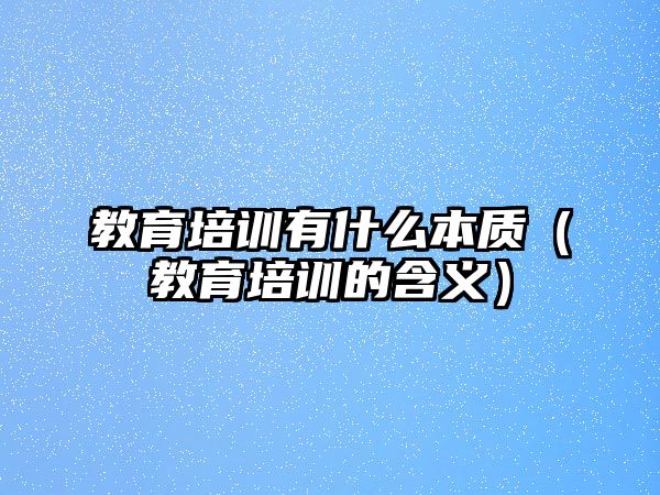 教育培訓(xùn)有什么本質(zhì)（教育培訓(xùn)的含義）