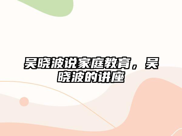 吳曉波說家庭教育，吳曉波的講座