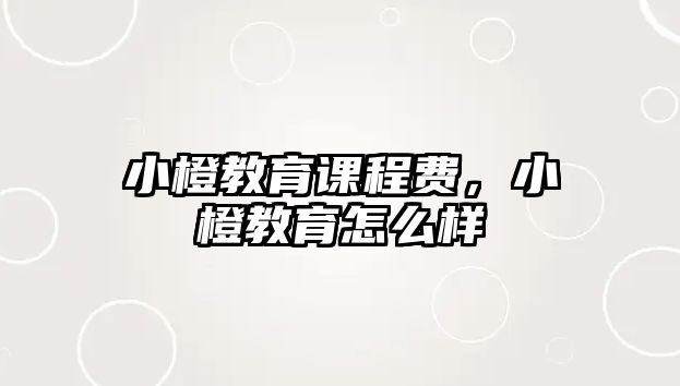 小橙教育課程費(fèi)，小橙教育怎么樣