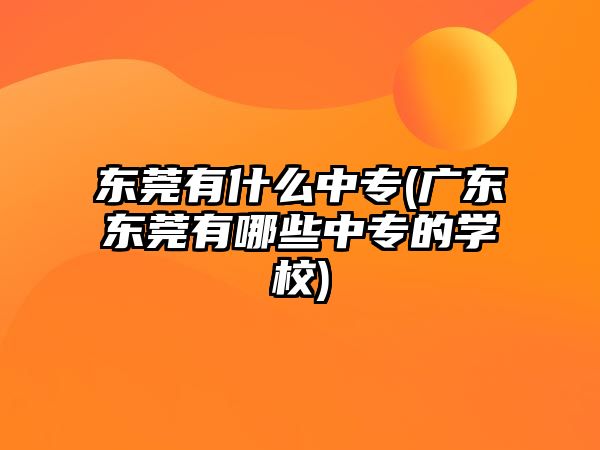 東莞有什么中專(廣東東莞有哪些中專的學(xué)校)