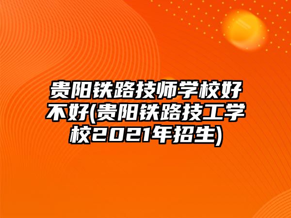 貴陽鐵路技師學(xué)校好不好(貴陽鐵路技工學(xué)校2021年招生)