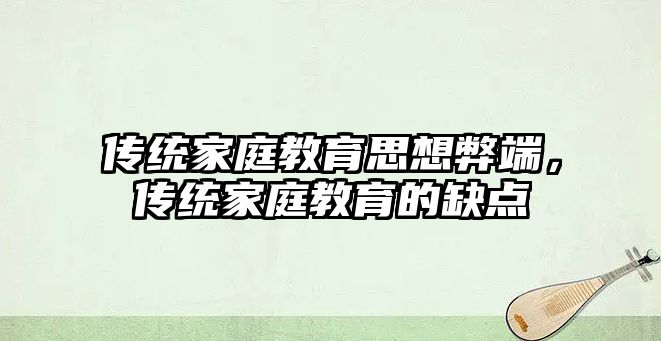 傳統(tǒng)家庭教育思想弊端，傳統(tǒng)家庭教育的缺點