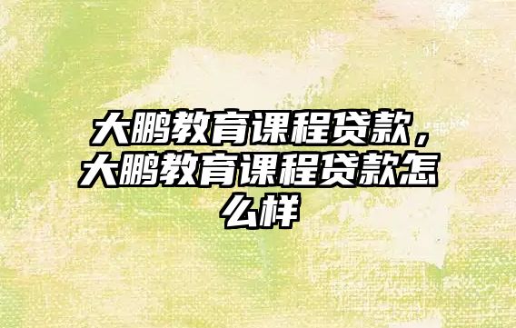 大鵬教育課程貸款，大鵬教育課程貸款怎么樣