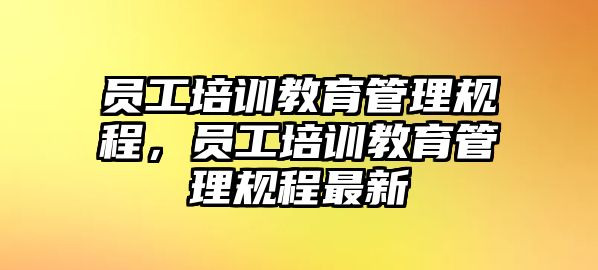 員工培訓(xùn)教育管理規(guī)程，員工培訓(xùn)教育管理規(guī)程最新