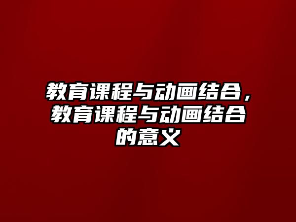 教育課程與動畫結(jié)合，教育課程與動畫結(jié)合的意義