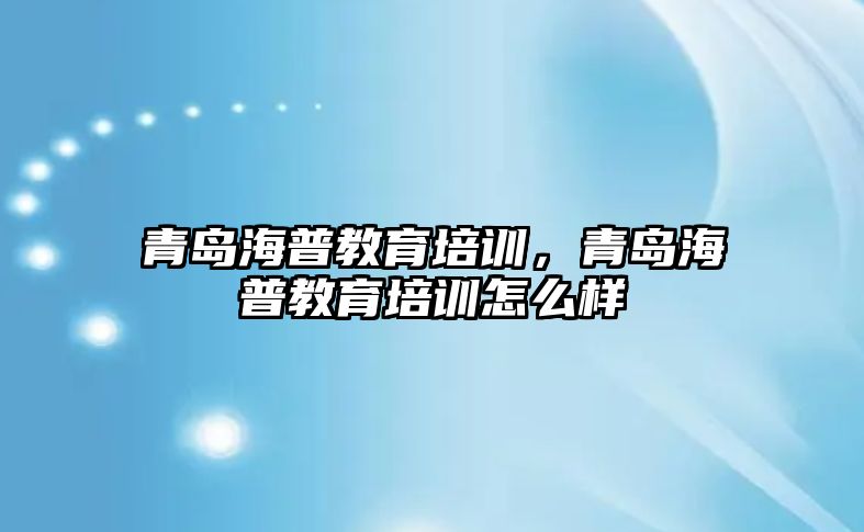 青島海普教育培訓，青島海普教育培訓怎么樣