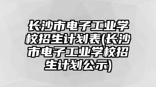 長(zhǎng)沙市電子工業(yè)學(xué)校招生計(jì)劃表(長(zhǎng)沙市電子工業(yè)學(xué)校招生計(jì)劃公示)