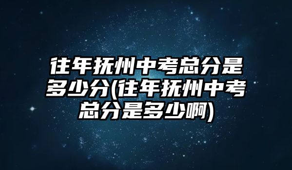 往年撫州中考總分是多少分(往年撫州中考總分是多少啊)