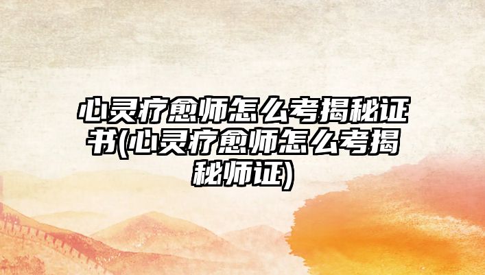 心靈療愈師怎么考揭秘證書(心靈療愈師怎么考揭秘師證)