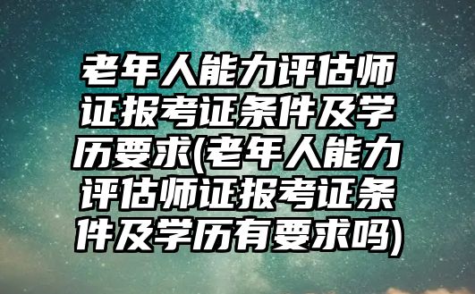 老年人能力評估師證報考證條件及學歷要求(老年人能力評估師證報考證條件及學歷有要求嗎)