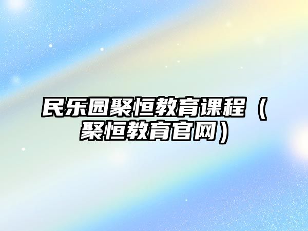 民樂園聚恒教育課程（聚恒教育官網(wǎng)）