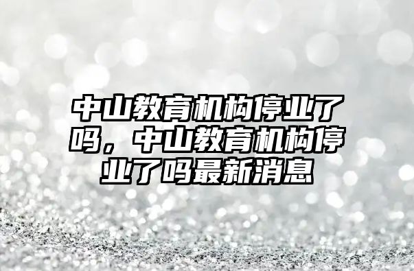 中山教育機構(gòu)停業(yè)了嗎，中山教育機構(gòu)停業(yè)了嗎最新消息