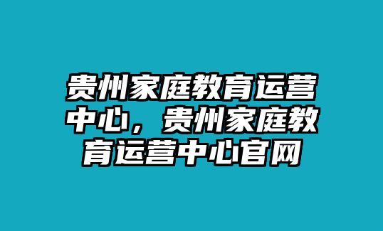 貴州家庭教育運營中心，貴州家庭教育運營中心官網(wǎng)