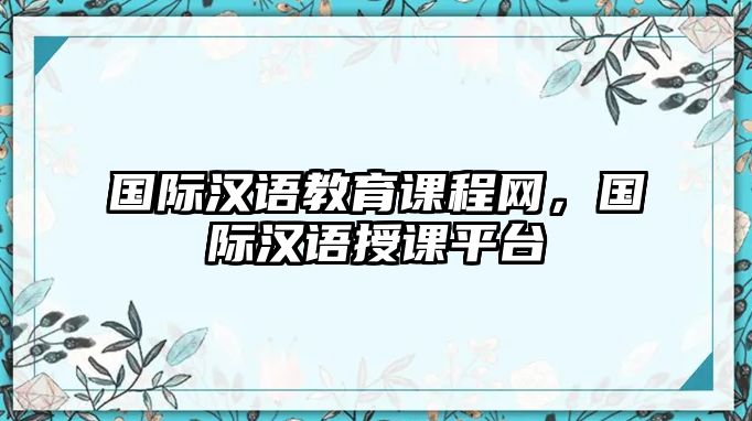 國際漢語教育課程網(wǎng)，國際漢語授課平臺