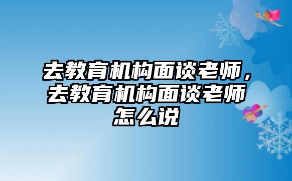 去教育機(jī)構(gòu)面談老師，去教育機(jī)構(gòu)面談老師怎么說(shuō)