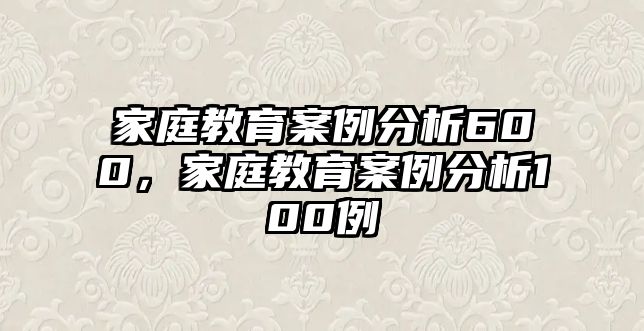 家庭教育案例分析600，家庭教育案例分析100例