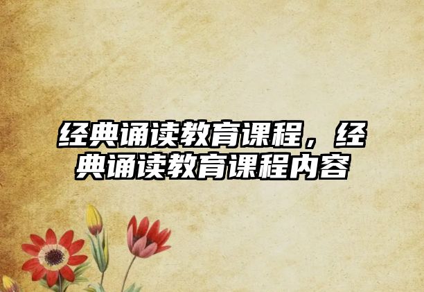 經(jīng)典誦讀教育課程，經(jīng)典誦讀教育課程內(nèi)容