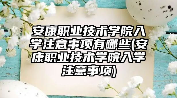 安康職業(yè)技術學院入學注意事項有哪些(安康職業(yè)技術學院入學注意事項)