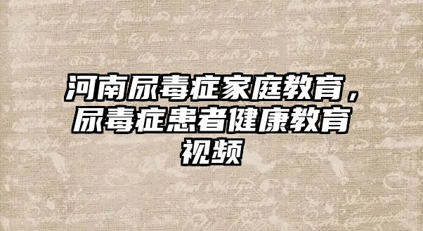 河南尿毒癥家庭教育，尿毒癥患者健康教育視頻