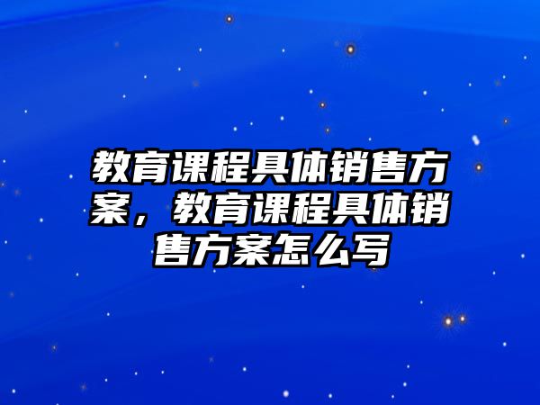 教育課程具體銷售方案，教育課程具體銷售方案怎么寫