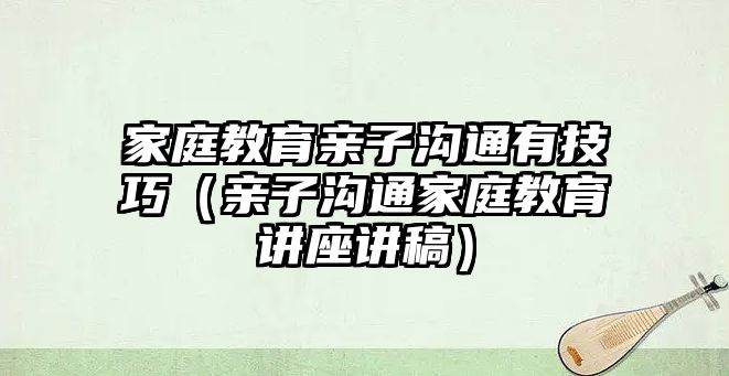 家庭教育親子溝通有技巧（親子溝通家庭教育講座講稿）