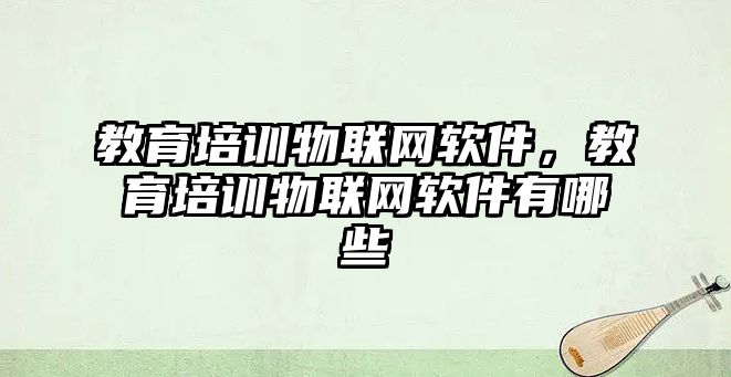 教育培訓物聯(lián)網(wǎng)軟件，教育培訓物聯(lián)網(wǎng)軟件有哪些