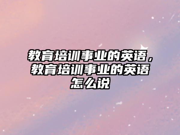 教育培訓事業(yè)的英語，教育培訓事業(yè)的英語怎么說